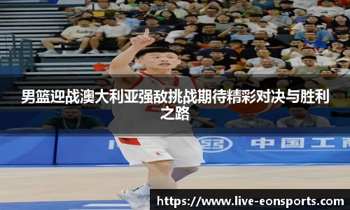 男篮迎战澳大利亚强敌挑战期待精彩对决与胜利之路