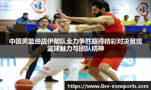 中国男篮迎战伊朗队全力争胜期待精彩对决展现篮球魅力与团队精神